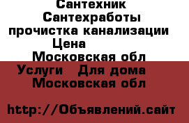 Сантехник Сантехработы прочистка канализации › Цена ­ 1 000 - Московская обл. Услуги » Для дома   . Московская обл.